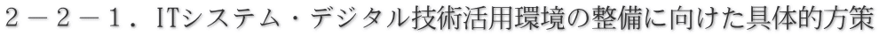 ２－２－１．ITシステム・デジタル技術活用環境の整備に向けた具体的方策