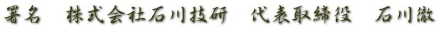 署名　株式会社石川技研　代表取締役　石川徹