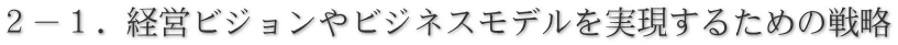 ２－１．経営ビジョンやビジネスモデルを実現するための戦略