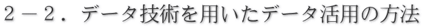 ２－２．データ技術を用いたデータ活用の方法